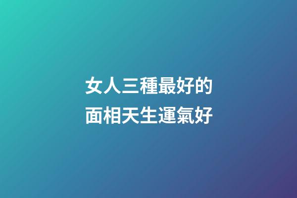 女人三種最好的面相天生運氣好