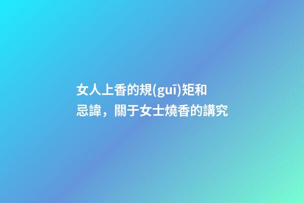 女人上香的規(guī)矩和忌諱，關于女士燒香的講究