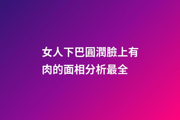 女人下巴圓潤臉上有肉的面相分析最全