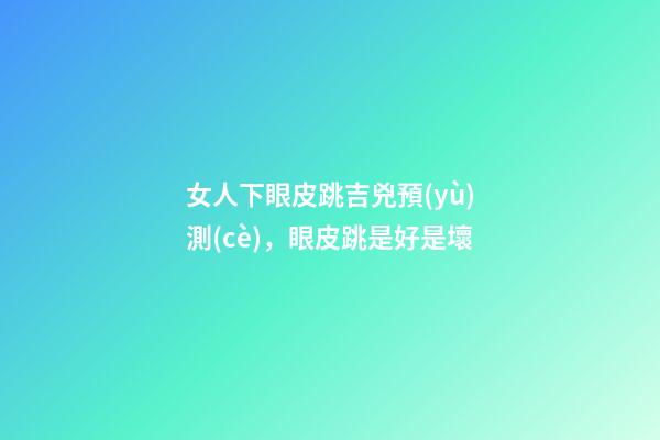 女人下眼皮跳吉兇預(yù)測(cè)，眼皮跳是好是壞