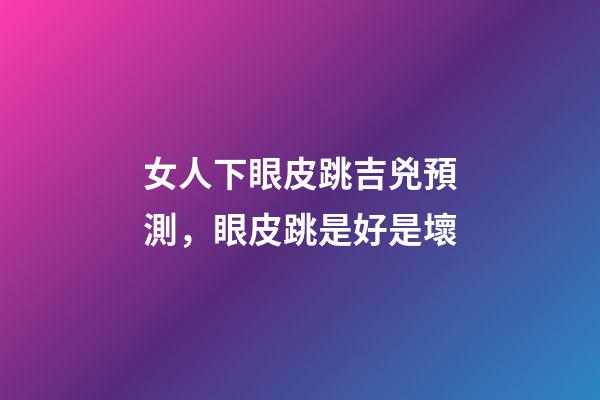 女人下眼皮跳吉兇預測，眼皮跳是好是壞