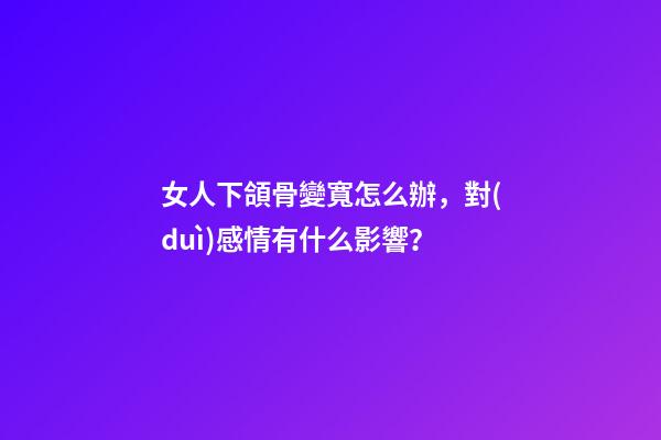 女人下頜骨變寬怎么辦，對(duì)感情有什么影響？
