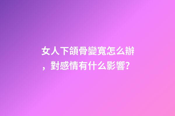 女人下頜骨變寬怎么辦，對感情有什么影響？