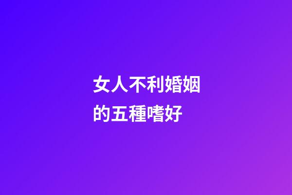 女人不利婚姻的五種嗜好