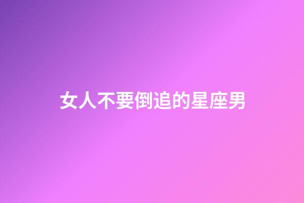 女人不要倒追的星座男-第1張-星座運勢-玄機派