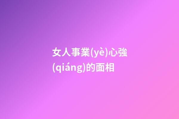 女人事業(yè)心強(qiáng)的面相