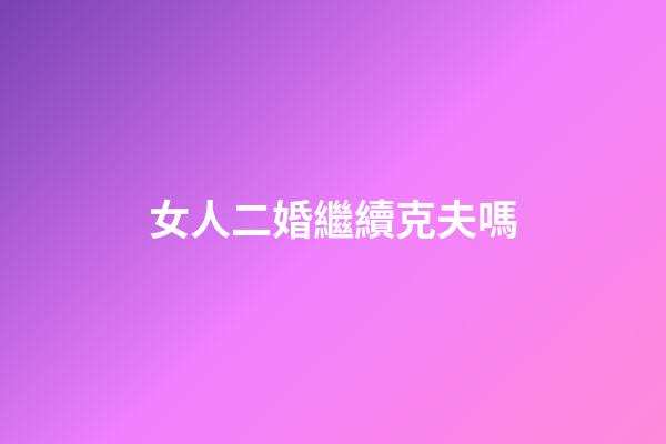 女人二婚繼續克夫嗎
