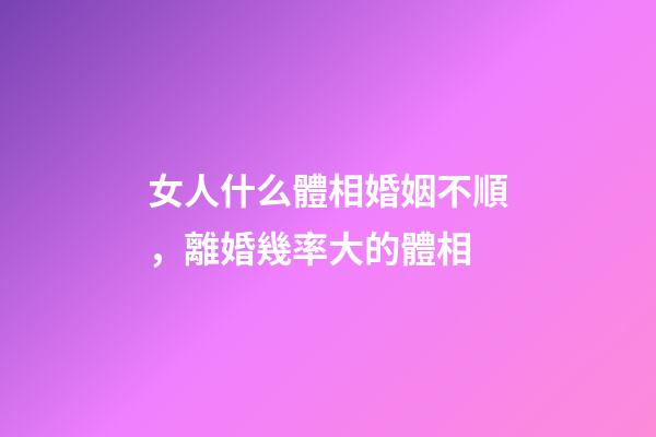 女人什么體相婚姻不順，離婚幾率大的體相