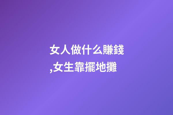 女人做什么賺錢,女生靠擺地攤-第1張-觀點-玄機派