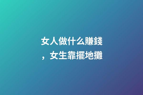 女人做什么賺錢，女生靠擺地攤-第1張-觀點-玄機派