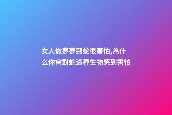 女人做夢夢到蛇很害怕,為什么你會對蛇這種生物感到害怕-第1張-觀點-玄機派