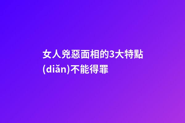 女人兇惡面相的3大特點(diǎn)不能得罪