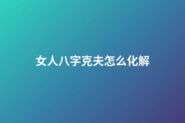 女人八字克夫怎么化解