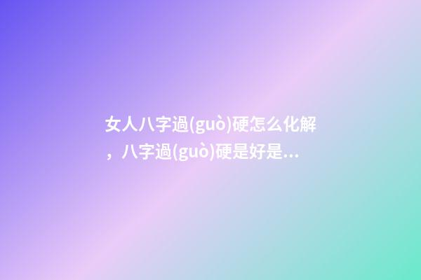 女人八字過(guò)硬怎么化解，八字過(guò)硬是好是壞