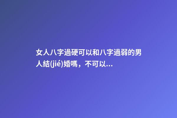 女人八字過硬可以和八字過弱的男人結(jié)婚嗎，不可以結(jié)婚