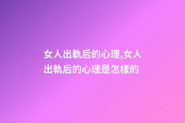女人出軌后的心理,女人出軌后的心理是怎樣的-第1張-觀(guān)點(diǎn)-玄機(jī)派