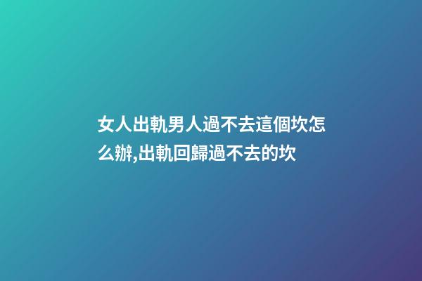 女人出軌男人過不去這個坎怎么辦,出軌回歸過不去的坎-第1張-觀點-玄機派