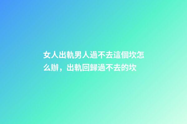女人出軌男人過不去這個坎怎么辦，出軌回歸過不去的坎-第1張-觀點-玄機派