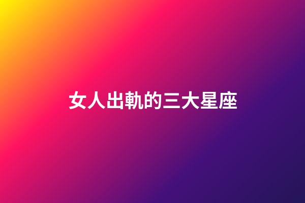 女人出軌的三大星座-第1張-星座運勢-玄機派