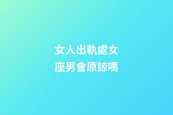 女人出軌處女座男會原諒嗎-第1張-星座運勢-玄機派