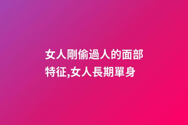 女人剛偷過人的面部特征,女人長期單身-第1張-觀點-玄機派