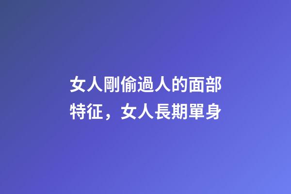 女人剛偷過人的面部特征，女人長期單身-第1張-觀點-玄機派