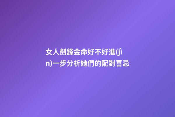 女人劍鋒金命好不好?進(jìn)一步分析她們的配對喜忌