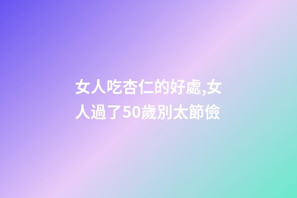 女人吃杏仁的好處,女人過了50歲別太節儉-第1張-觀點-玄機派