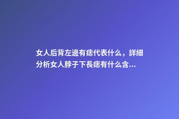 女人后背左邊有痣代表什么，詳細分析女人脖子下長痣有什么含義-第1張-觀點-玄機派