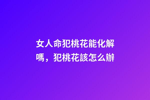 女人命犯桃花能化解嗎，犯桃花該怎么辦