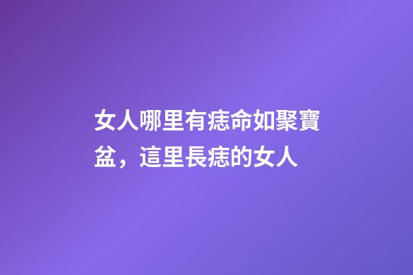 女人哪里有痣命如聚寶盆，這里長痣的女人-第1張-觀點-玄機派