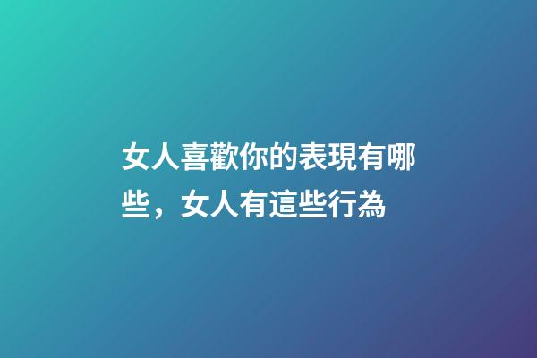女人喜歡你的表現有哪些，女人有這些行為-第1張-觀點-玄機派