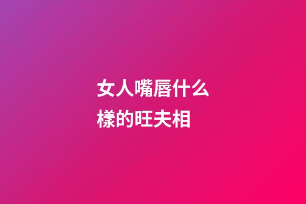 女人嘴唇什么樣的旺夫相