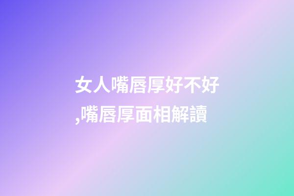 女人嘴唇厚好不好,嘴唇厚面相解讀