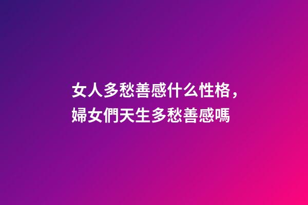 女人多愁善感什么性格，婦女們天生多愁善感嗎-第1張-觀(guān)點(diǎn)-玄機(jī)派