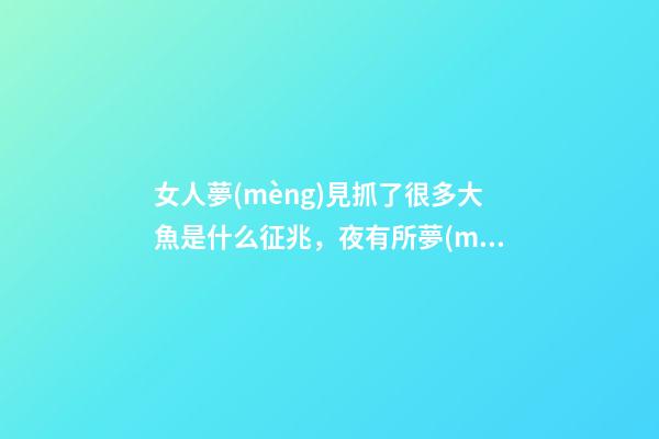 女人夢(mèng)見抓了很多大魚是什么征兆，夜有所夢(mèng)。你經(jīng)歷過夢(mèng)中的情節(jié)能準(zhǔn)確預(yù)示事情的結(jié)果嗎-第1張-觀點(diǎn)-玄機(jī)派