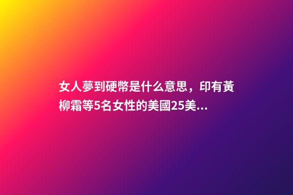 女人夢到硬幣是什么意思，印有黃柳霜等5名女性的美國25美分硬幣2月開始在美發行
