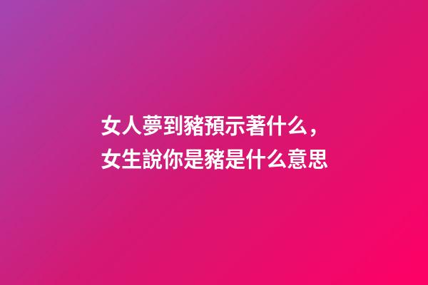 女人夢到豬預示著什么，女生說你是豬是什么意思-第1張-觀點-玄機派