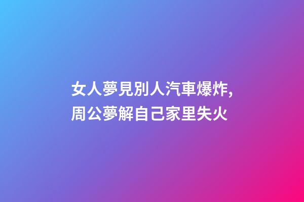 女人夢見別人汽車爆炸,周公夢解自己家里失火-第1張-觀點-玄機派