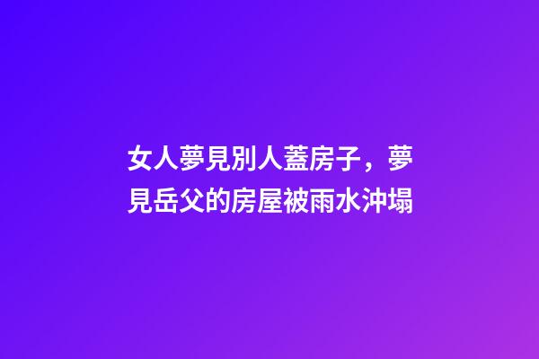 女人夢見別人蓋房子，夢見岳父的房屋被雨水沖塌-第1張-觀點-玄機派