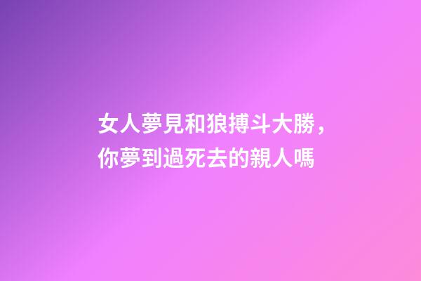 女人夢見和狼搏斗大勝，你夢到過死去的親人嗎-第1張-觀點-玄機派