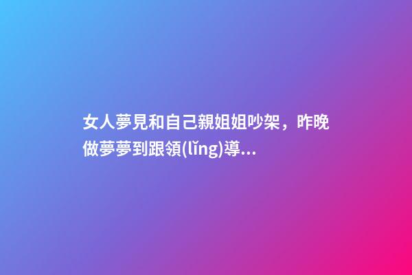 女人夢見和自己親姐姐吵架，昨晚做夢夢到跟領(lǐng)導吵架-第1張-觀點-玄機派