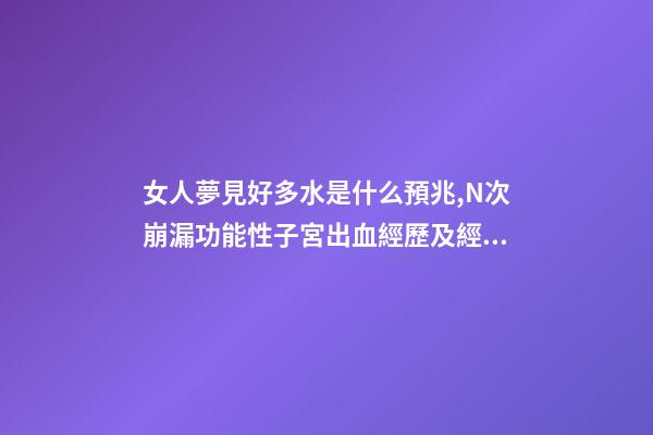 女人夢見好多水是什么預兆,N次崩漏功能性子宮出血經歷及經驗總結-第1張-觀點-玄機派