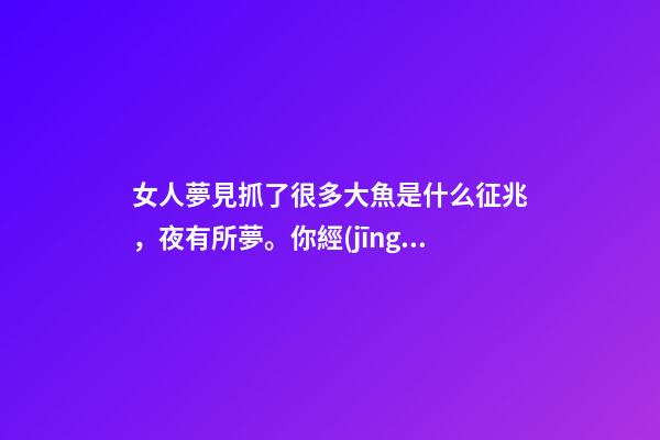 女人夢見抓了很多大魚是什么征兆，夜有所夢。你經(jīng)歷過夢中的情節(jié)能準(zhǔn)確預(yù)示事情的結(jié)果嗎-第1張-觀點-玄機(jī)派