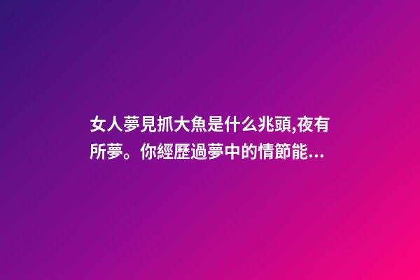 女人夢見抓大魚是什么兆頭,夜有所夢。你經歷過夢中的情節能準確預示事情的結果嗎-第1張-觀點-玄機派