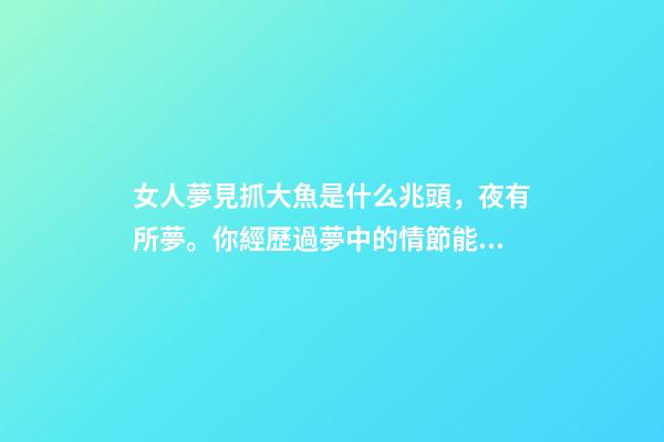女人夢見抓大魚是什么兆頭，夜有所夢。你經歷過夢中的情節能準確預示事情的結果嗎-第1張-觀點-玄機派