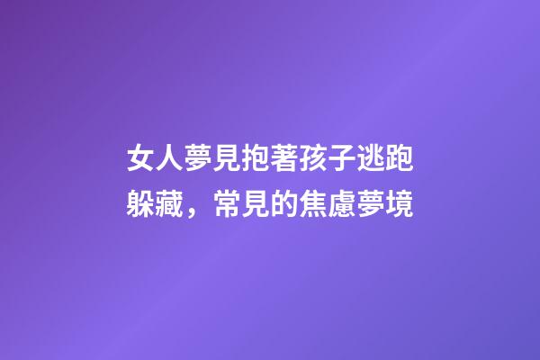 女人夢見抱著孩子逃跑躲藏，常見的焦慮夢境-第1張-觀點-玄機派