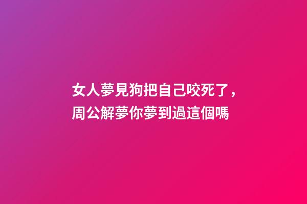 女人夢見狗把自己咬死了，周公解夢你夢到過這個嗎-第1張-觀點-玄機派