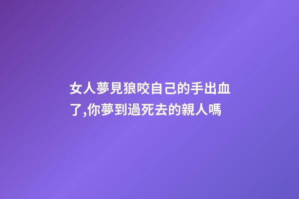 女人夢見狼咬自己的手出血了,你夢到過死去的親人嗎-第1張-觀點-玄機派