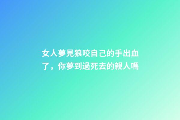 女人夢見狼咬自己的手出血了，你夢到過死去的親人嗎-第1張-觀點-玄機派